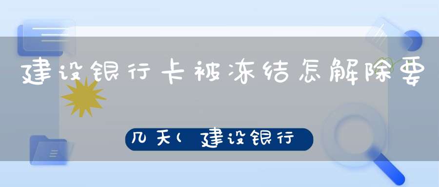 建设银行卡被冻结怎解除要几天(建设银行卡被司法冻结了多久自动解冻)