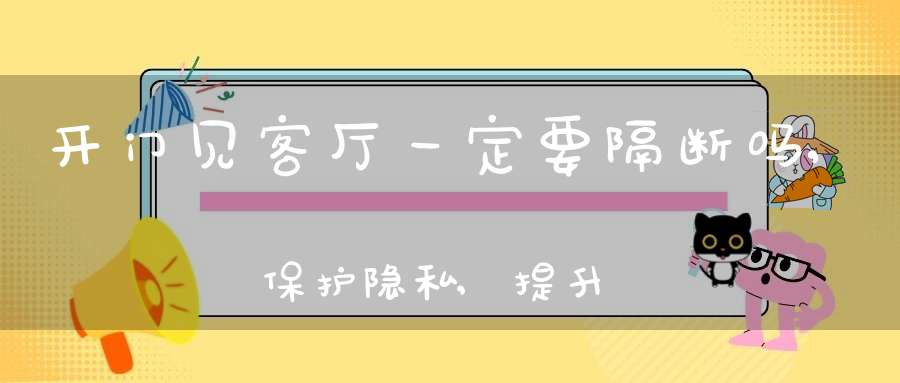 开门见客厅一定要隔断吗,保护隐私,提升财运