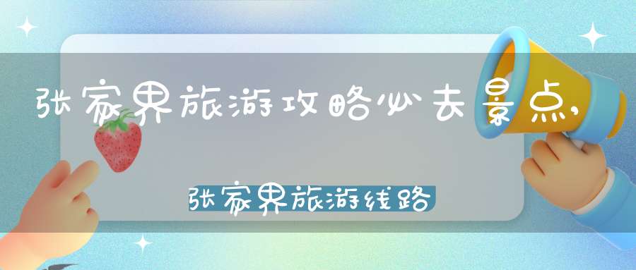 张家界旅游攻略必去景点,张家界旅游线路推荐