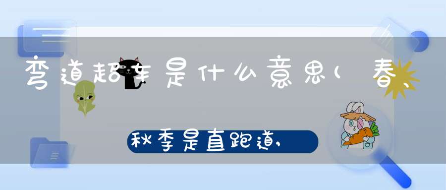 弯道超车是什么意思(春、秋季是直跑道,寒、暑假是拐弯道啥意思)