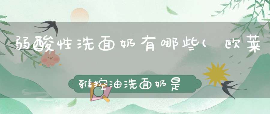 弱酸性洗面奶有哪些(欧莱雅控油洗面奶是弱酸性吗)