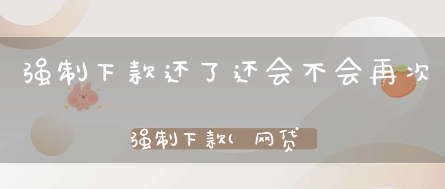 强制下款还了还会不会再次强制下款(网贷强制还能继续下款吗有钱不撸亏大了！)