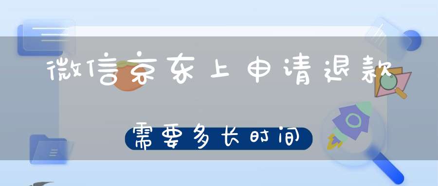 微信京东上申请退款需要多长时间