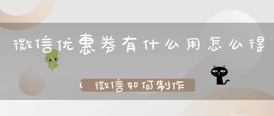 微信优惠券有什么用怎么得(微信如何制作电子优惠券)