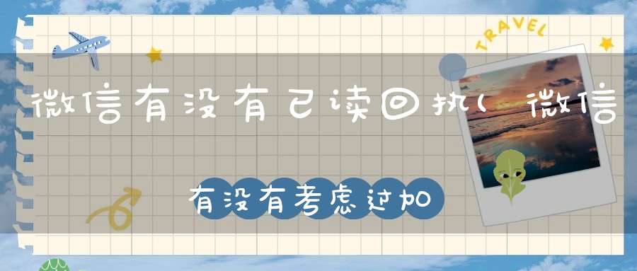 微信有没有已读回执(微信有没有考虑过加入“已读回执”)