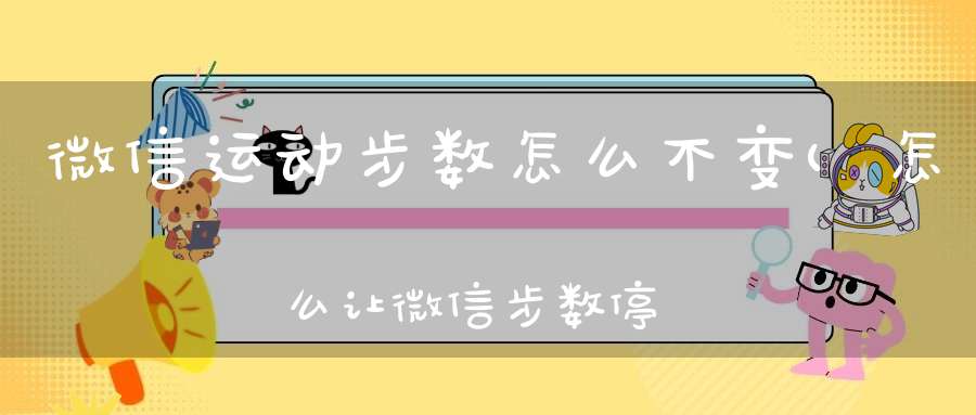 微信运动步数怎么不变(怎么让微信步数停在一个步数不变)