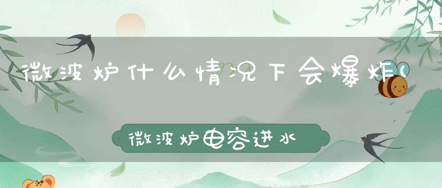 微波炉什么情况下会爆炸(微波炉电容进水爆炸原因)