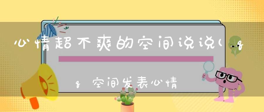 心情超不爽的空间说说(qq空间发表心情不好的说说)