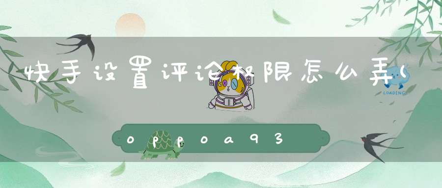 快手设置评论权限怎么弄(oppoa93快手评论区在哪里设置)