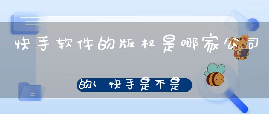 快手软件的版权是哪家公司的(快手是不是腾讯软件)