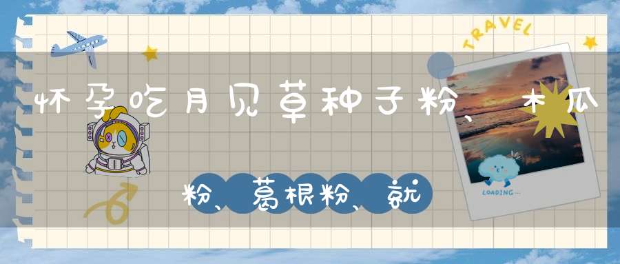 怀孕吃月见草种子粉、木瓜粉、葛根粉、就吃了一次、有什么副作用吗