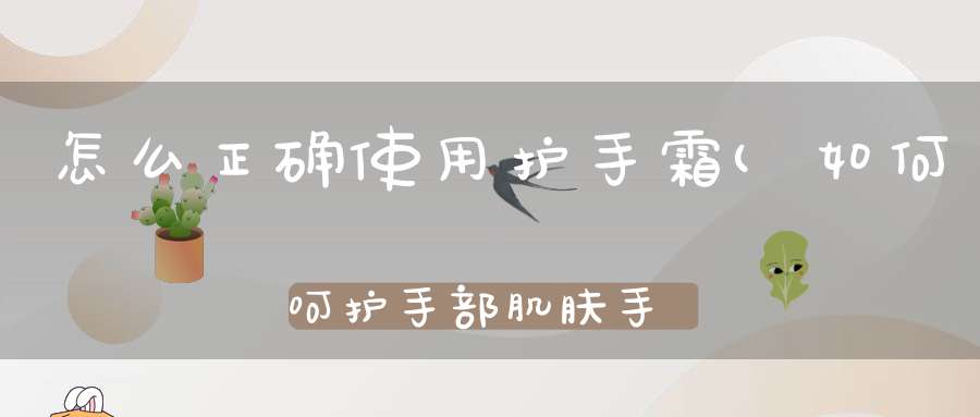 怎么正确使用护手霜(如何呵护手部肌肤手部的肌肤怎么护理)