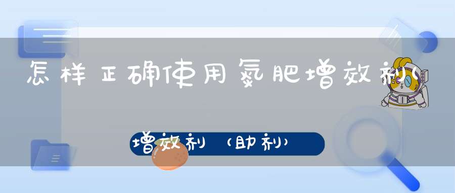 怎样正确使用氮肥增效剂(增效剂（助剂）有哪些作用)