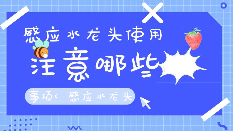 感应水龙头使用注意哪些事项(感应水龙头安装方法感应水龙头的原理是什么)