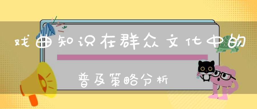 戏曲知识在群众文化中的普及策略分析