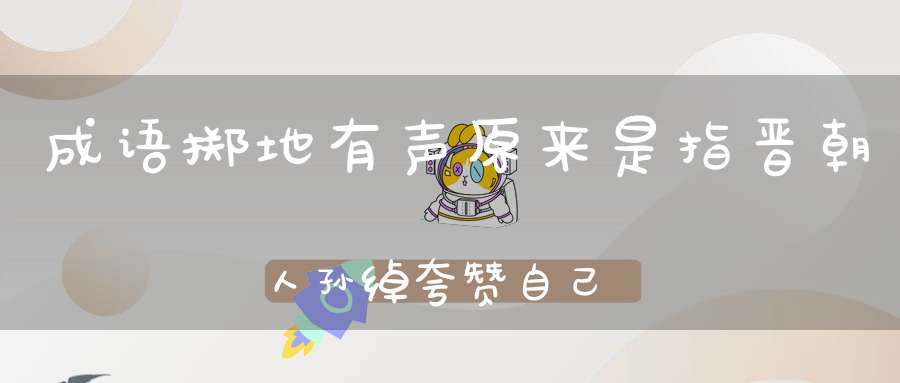 成语掷地有声原来是指晋朝人孙绰夸赞自己的