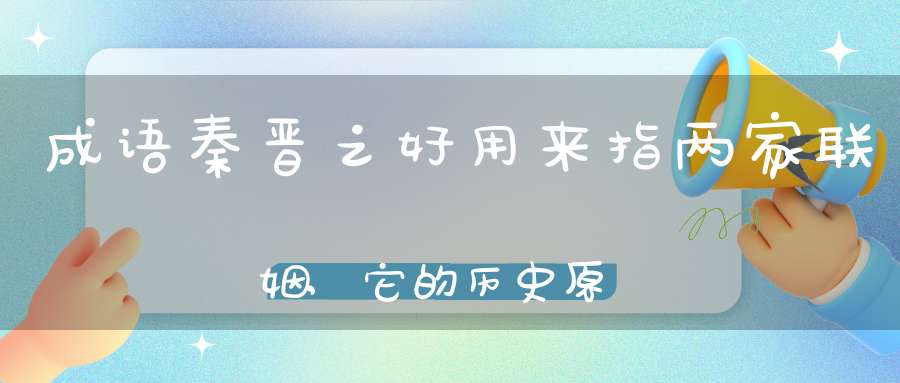 成语秦晋之好用来指两家联姻,它的历史原型包括什么