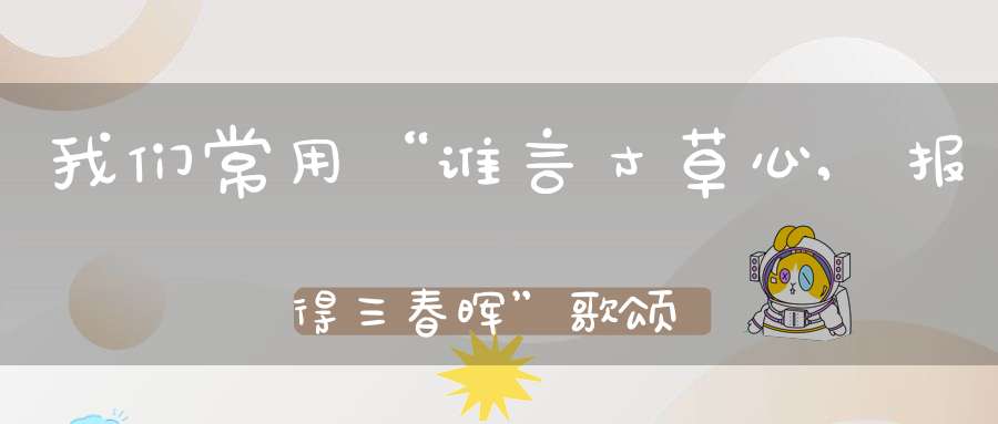 我们常用“谁言寸草心,报得三春晖”歌颂母爱,它的作者是