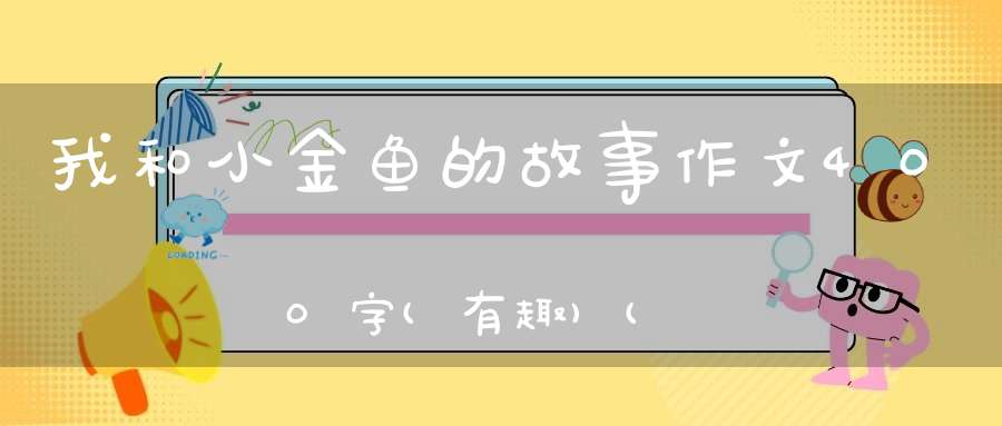 我和小金鱼的故事作文400字(有趣)(我和小金鱼的故事500字)