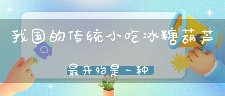 我国的传统小吃冰糖葫芦最开始是一种