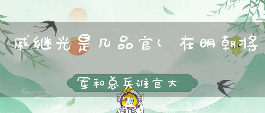 戚继光是几品官(在明朝将军和总兵谁官大比如戚继光和俞大猷)