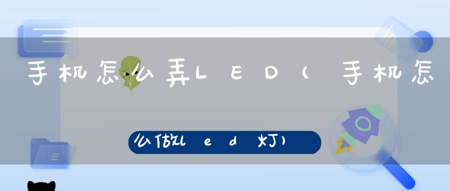 手机怎么弄LED(手机怎么做led灯)