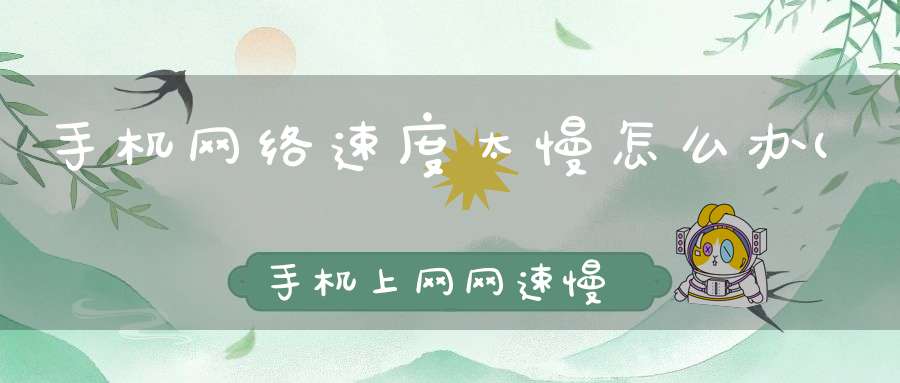 手机网络速度太慢怎么办(手机上网网速慢怎样解决)