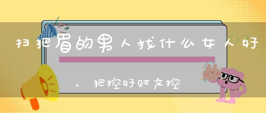 扫把眉的男人找什么女人好,把控好财产控制住脾气