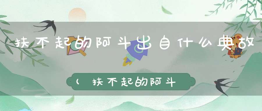 扶不起的阿斗出自什么典故(扶不起的阿斗下一句是什么)