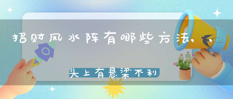 招财风水阵有哪些方法,,头上有悬梁不利运势流动