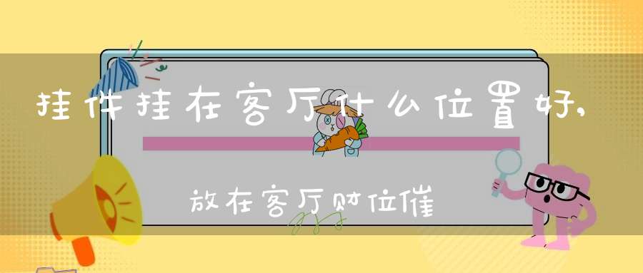 挂件挂在客厅什么位置好,放在客厅财位催旺财运(客厅挂件摆放有何讲究)