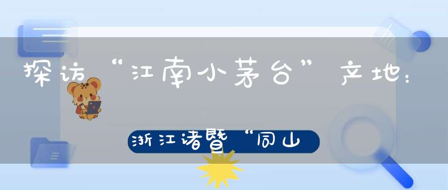 探访“江南小茅台”产地：浙江诸暨“同山烧”谱写共富经