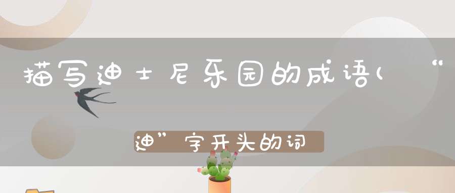 描写迪士尼乐园的成语(“迪”字开头的词语有哪些)