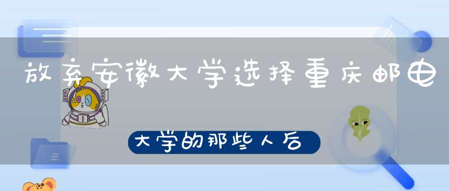 放弃安徽大学选择重庆邮电大学的那些人后悔了吗