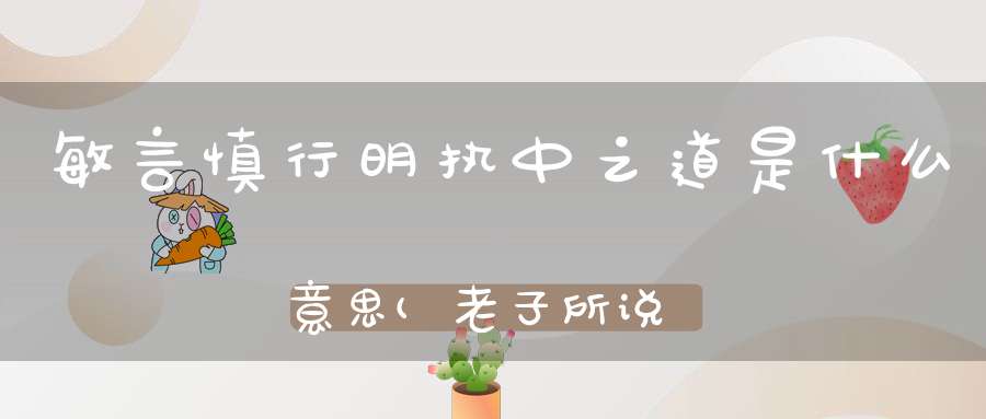 敏言慎行明执中之道是什么意思(老子所说的道是指老子所说的道是指什么)