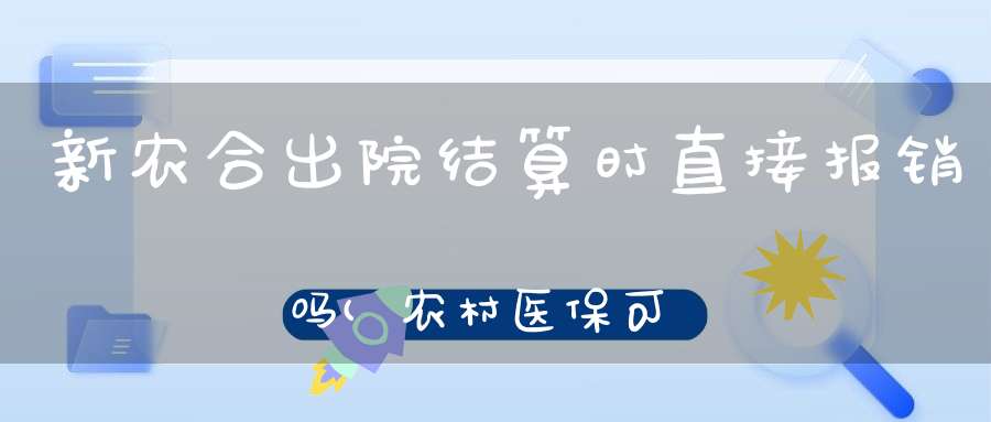 新农合出院结算时直接报销吗(农村医保可以报销住院费吗)