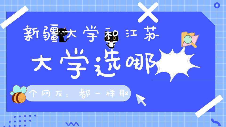 新疆大学和江苏大学选哪个网友：都一样取决于混得怎么样