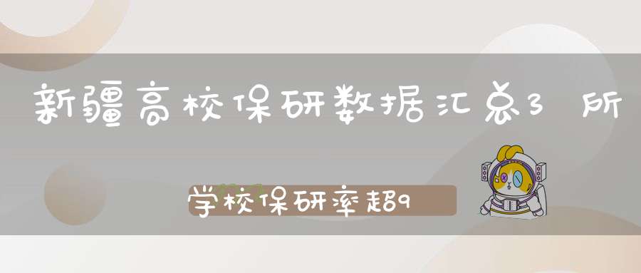 新疆高校保研数据汇总3所学校保研率超9石河子大学保研550人