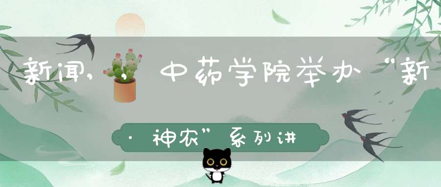 新闻,,中药学院举办“新·神农”系列讲座第二讲暨中药“新农科”产教融合教学实践基地启动会