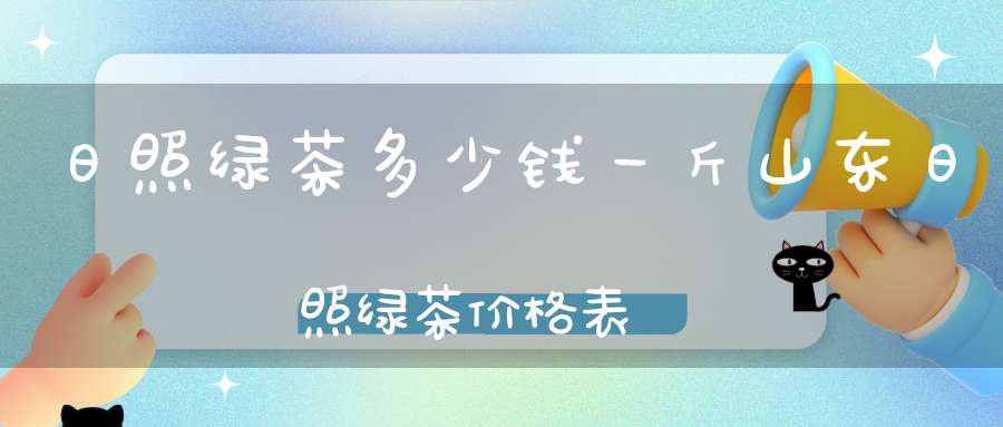 日照绿茶多少钱一斤山东日照绿茶价格表