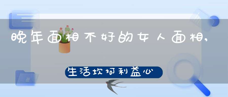 晚年面相不好的女人面相,生活坎坷利益心太重