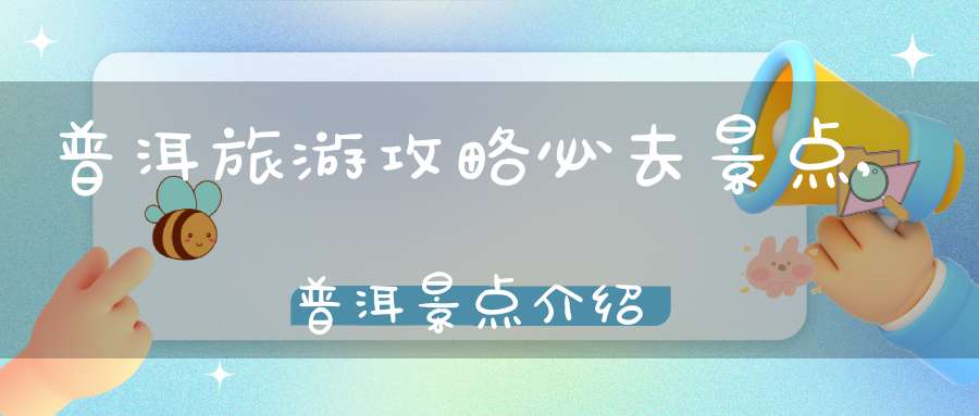 普洱旅游攻略必去景点,普洱景点介绍