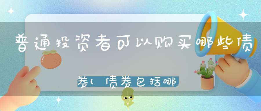 普通投资者可以购买哪些债券(债券包括哪些)