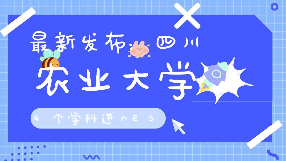 最新发布：四川农业大学4个学科进入ESI全球前1并列全省第三！