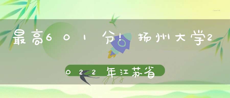 最高601分！扬州大学2022年江苏省各专业录取分数汇总