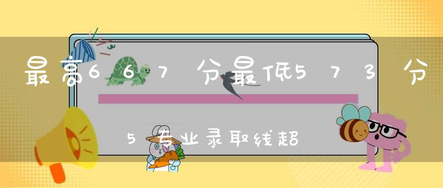 最高667分最低573分5专业录取线超浙大温医大2022表现深析