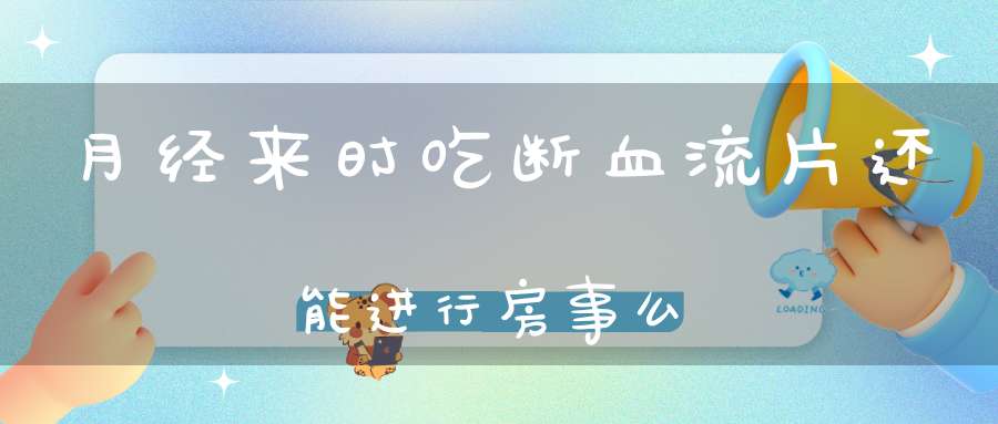 月经来时吃断血流片还能进行房事么