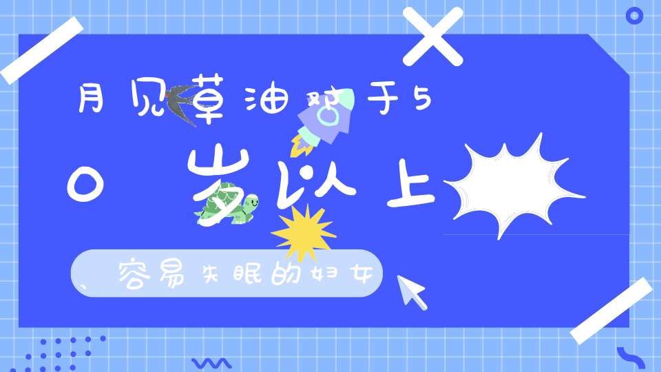 月见草油对于50岁以上、容易失眠的妇女、身体比较瘦弱的人可以