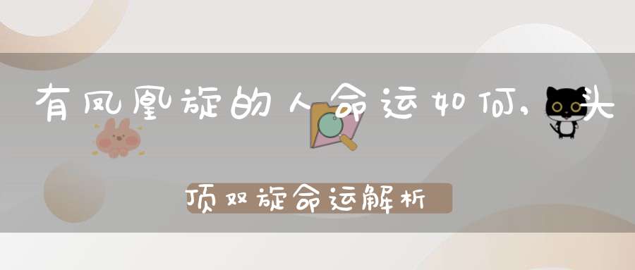 有凤凰旋的人命运如何,头顶双旋命运解析(什么叫头旋有什么说法吗)