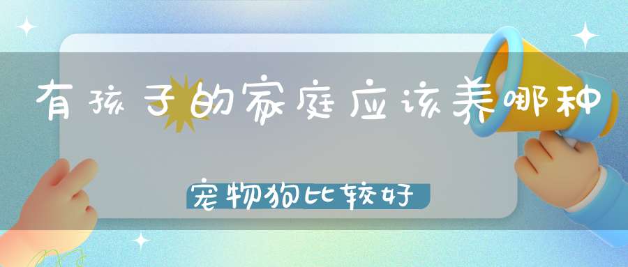 有孩子的家庭应该养哪种宠物狗比较好